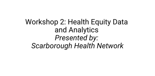 Workshop 2 Health Equity Data and Analytics Presented by Scarborough Health Network