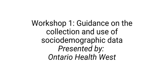 Workshop 1 Guidance on the collection and use of sociodemographic data Presented by Ontario Health West